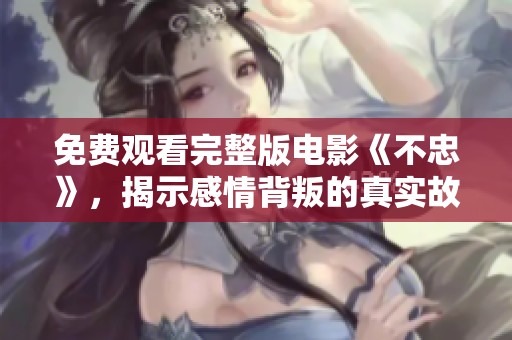 免费观看完整版电影《不忠》，揭示感情背叛的真实故事与心灵挣扎