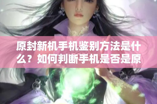 原封新机手机鉴别方法是什么？如何判断手机是否是原封新机呢