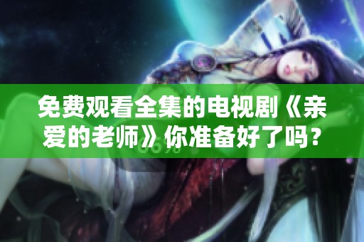 免费观看全集的电视剧《亲爱的老师》你准备好了吗？快来一起欣赏吧！