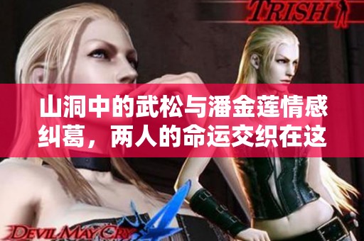 山洞中的武松与潘金莲情感纠葛，两人的命运交织在这一时刻