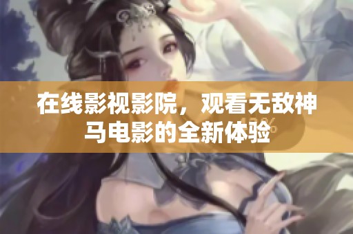 在线影视影院，观看无敌神马电影的全新体验