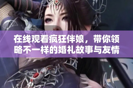 在线观看疯狂伴娘，带你领略不一样的婚礼故事与友情考验