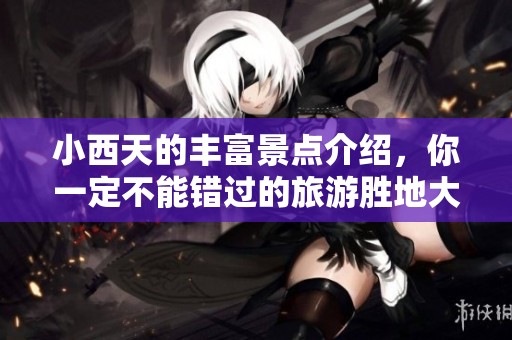 小西天的丰富景点介绍，你一定不能错过的旅游胜地大揭秘