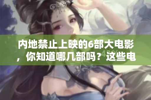 内地禁止上映的6部大电影，你知道哪几部吗？这些电影为何无法在内地放映呢？