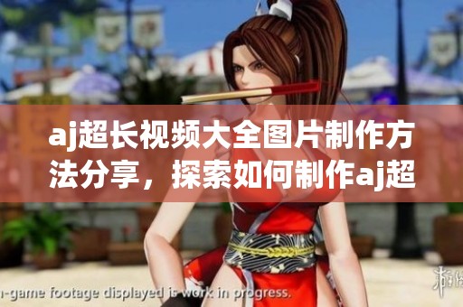 aj超长视频大全图片制作方法分享，探索如何制作aj超长视频与图片内容