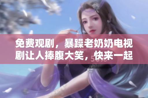 免费观剧，暴躁老奶奶电视剧让人捧腹大笑，快来一起看看！