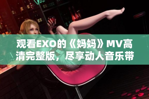 观看EXO的《妈妈》MV高清完整版，尽享动人音乐带来的感动与回忆。