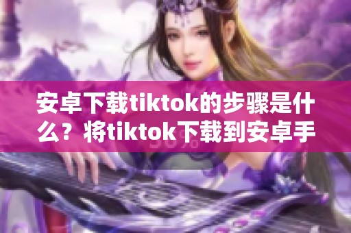 安卓下载tiktok的步骤是什么？将tiktok下载到安卓手机的方法详解。