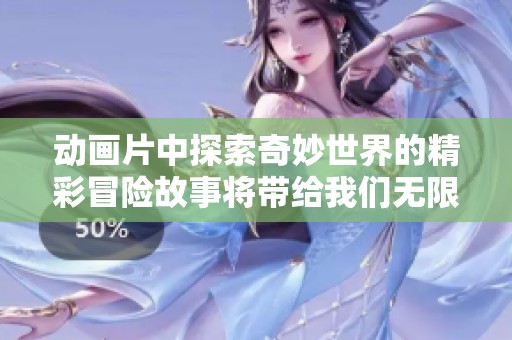 动画片中探索奇妙世界的精彩冒险故事将带给我们无限乐趣