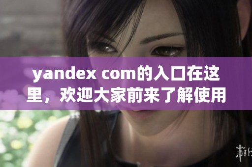 yandex com的入口在这里，欢迎大家前来了解使用方法与步骤