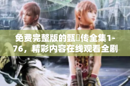 免费完整版的甄嬛传全集1-76，精彩内容在线观看全剧分享