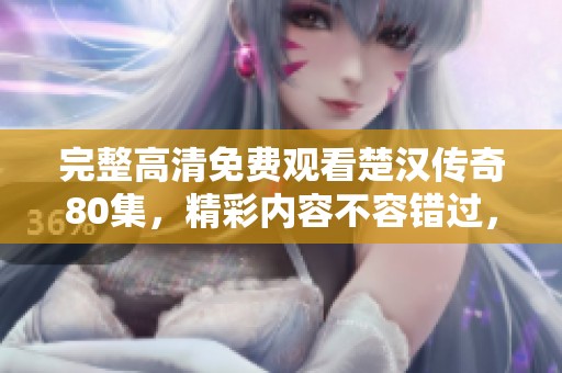 完整高清免费观看楚汉传奇80集，精彩内容不容错过，快来体验吧