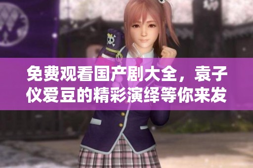 免费观看国产剧大全，袁子仪爱豆的精彩演绎等你来发现