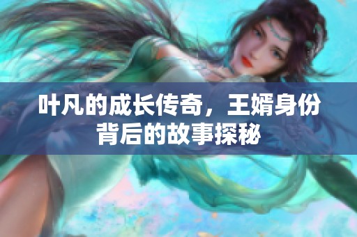 叶凡的成长传奇，王婿身份背后的故事探秘