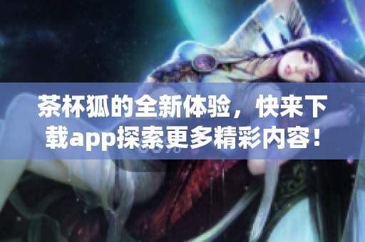 茶杯狐的全新体验，快来下载app探索更多精彩内容！
