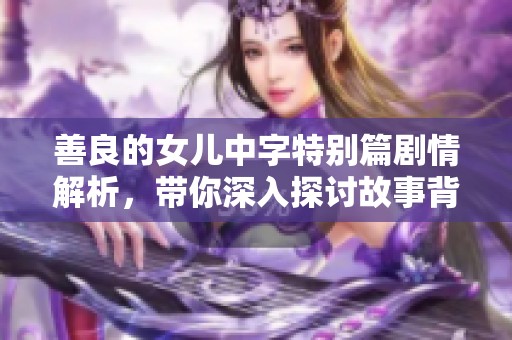 善良的女儿中字特别篇剧情解析，带你深入探讨故事背后的真相与情感交织