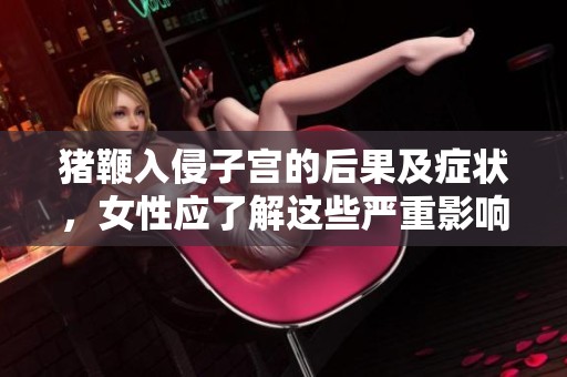 猪鞭入侵子宫的后果及症状，女性应了解这些严重影响