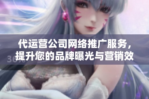 代运营公司网络推广服务，提升您的品牌曝光与营销效果
