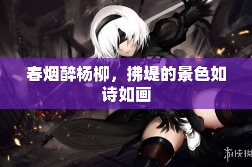 春烟醉杨柳，拂堤的景色如诗如画