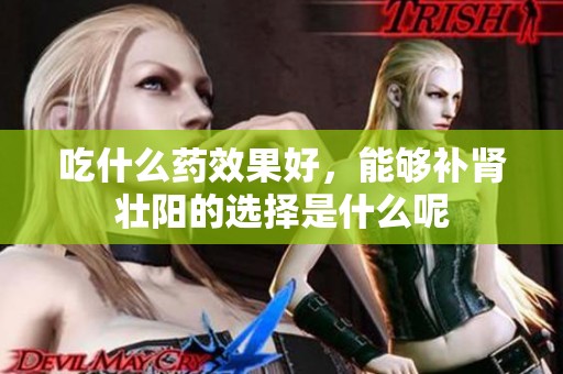吃什么药效果好，能够补肾壮阳的选择是什么呢