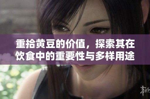 重拾黄豆的价值，探索其在饮食中的重要性与多样用途