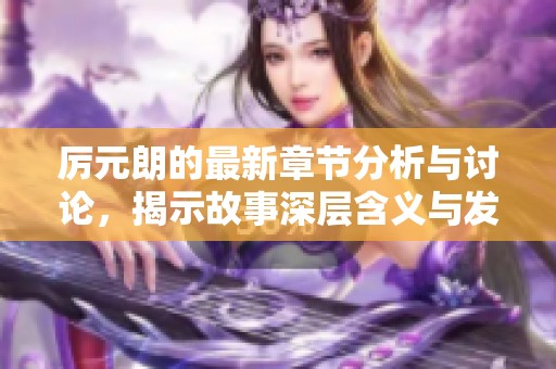 厉元朗的最新章节分析与讨论，揭示故事深层含义与发展动态