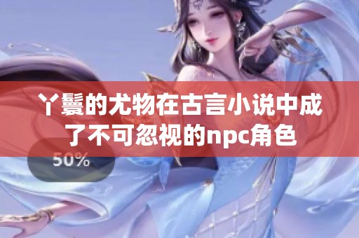 丫鬟的尤物在古言小说中成了不可忽视的npc角色