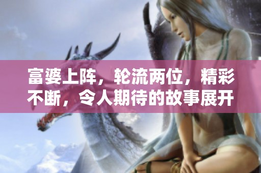 富婆上阵，轮流两位，精彩不断，令人期待的故事展开