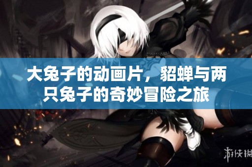 大兔子的动画片，貂蝉与两只兔子的奇妙冒险之旅