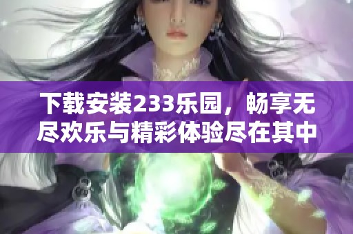 下载安装233乐园，畅享无尽欢乐与精彩体验尽在其中