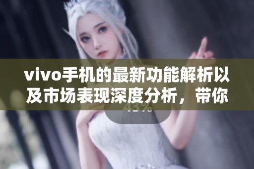 vivo手机的最新功能解析以及市场表现深度分析，带你了解更多细节
