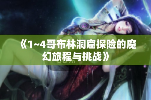 《1~4哥布林洞窟探险的魔幻旅程与挑战》