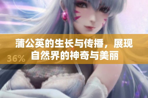 蒲公英的生长与传播，展现自然界的神奇与美丽