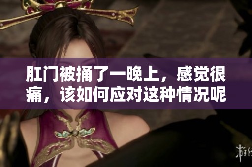 肛门被捅了一晚上，感觉很痛，该如何应对这种情况呢