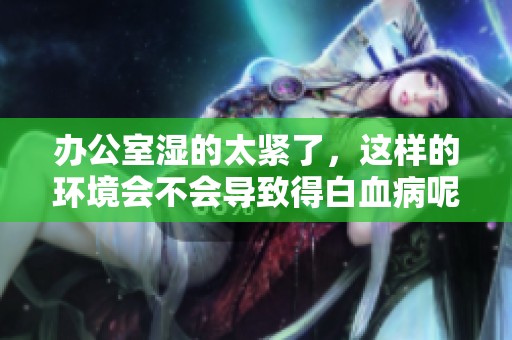 办公室湿的太紧了，这样的环境会不会导致得白血病呢