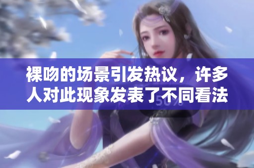 裸吻的场景引发热议，许多人对此现象发表了不同看法