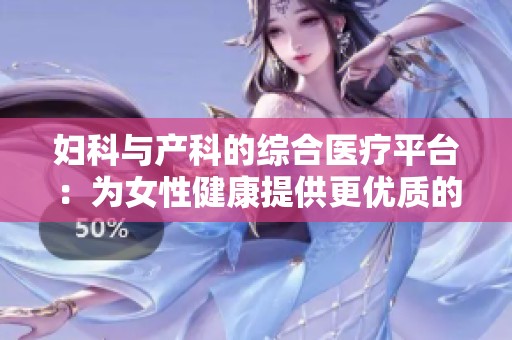 妇科与产科的综合医疗平台：为女性健康提供更优质的服务与保障