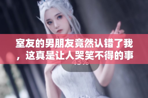 室友的男朋友竟然认错了我，这真是让人哭笑不得的事情！
