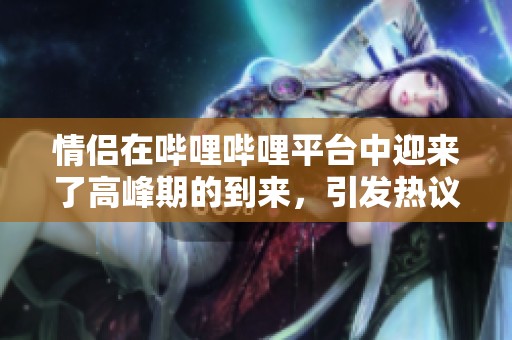 情侣在哔哩哔哩平台中迎来了高峰期的到来，引发热议和关注