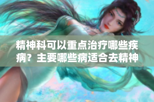 精神科可以重点治疗哪些疾病？主要哪些病适合去精神科就诊呢
