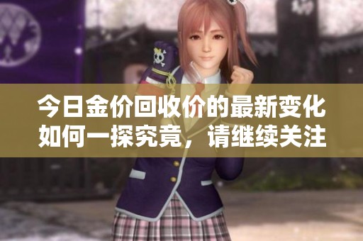 今日金价回收价的最新变化如何一探究竟，请继续关注我们的详细分析。