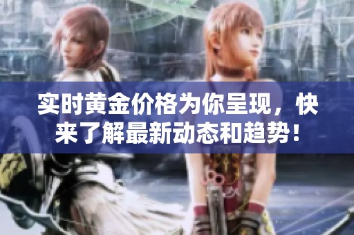 实时黄金价格为你呈现，快来了解最新动态和趋势！
