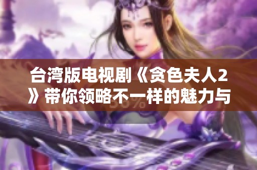 台湾版电视剧《贪色夫人2》带你领略不一样的魅力与风情