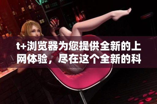t+浏览器为您提供全新的上网体验，尽在这个全新的科技平台中