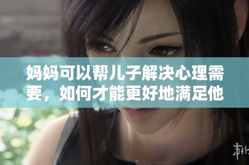 妈妈可以帮儿子解决心理需要，如何才能更好地满足他的需求呢