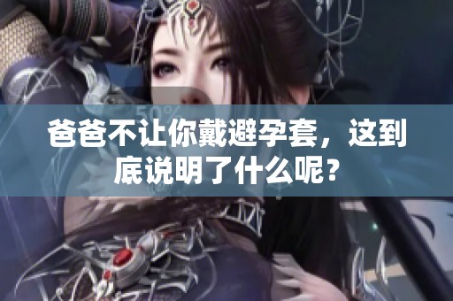 爸爸不让你戴避孕套，这到底说明了什么呢？