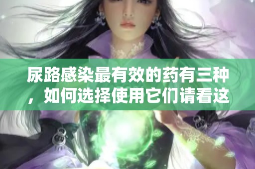 尿路感染最有效的药有三种，如何选择使用它们请看这里