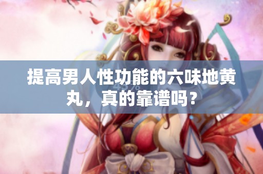 提高男人性功能的六味地黄丸，真的靠谱吗？