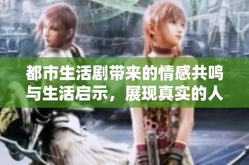 都市生活剧带来的情感共鸣与生活启示，展现真实的人生百态