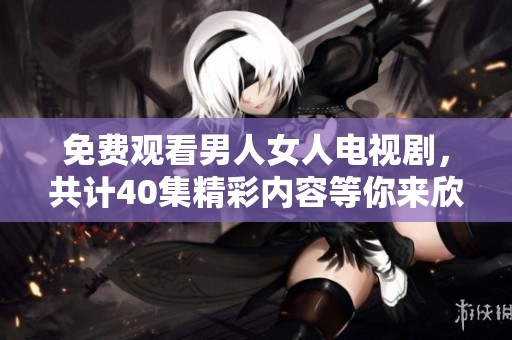 免费观看男人女人电视剧，共计40集精彩内容等你来欣赏